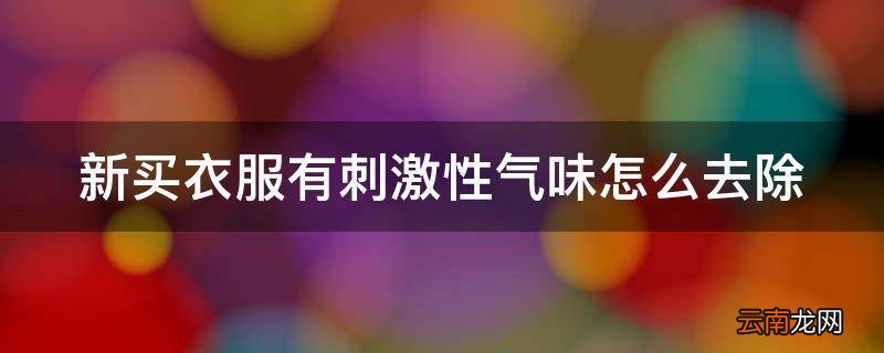 新买衣服有刺激性气味怎么去除