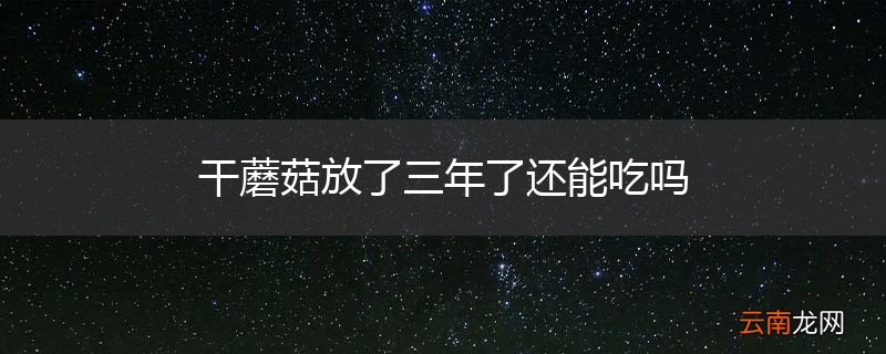 干蘑菇放了三年了还能吃吗