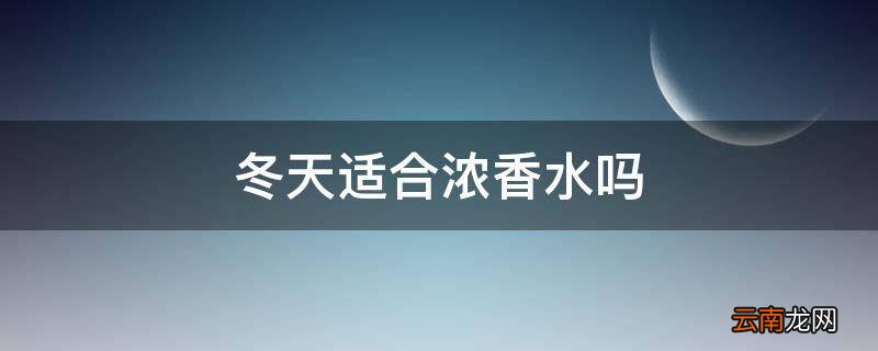 冬天适合浓香水吗