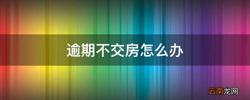 逾期不交房怎么办
