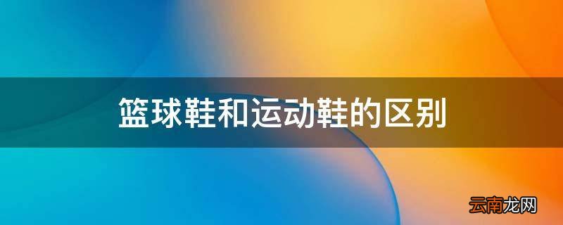 篮球鞋和运动鞋的区别