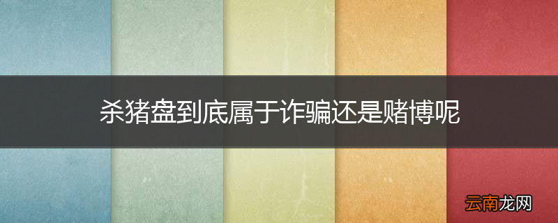 杀猪盘到底属于诈骗还是赌博呢