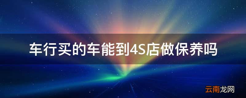 车行买的车能到4S店做保养吗