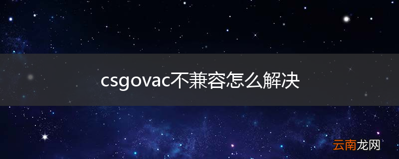 csgovac不兼容怎么解决