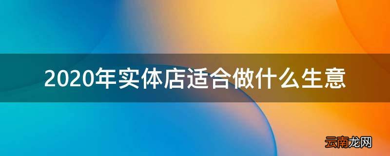 2020年实体店适合做什么生意