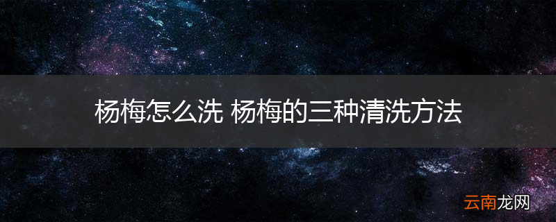 杨梅怎么洗 杨梅的三种清洗方法
