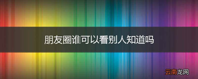 朋友圈谁可以看别人知道吗