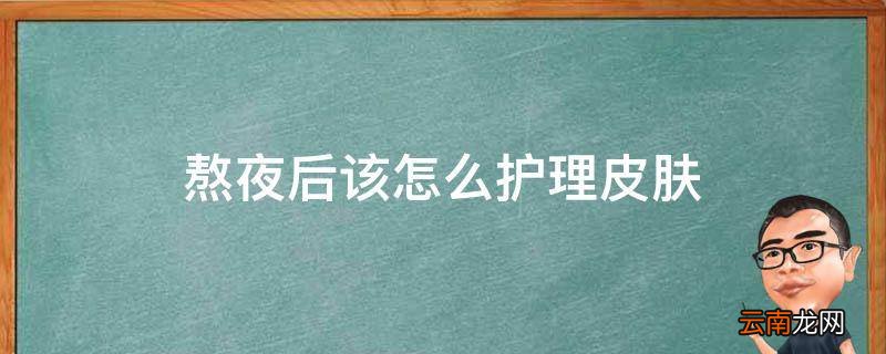 熬夜后该怎么护理皮肤