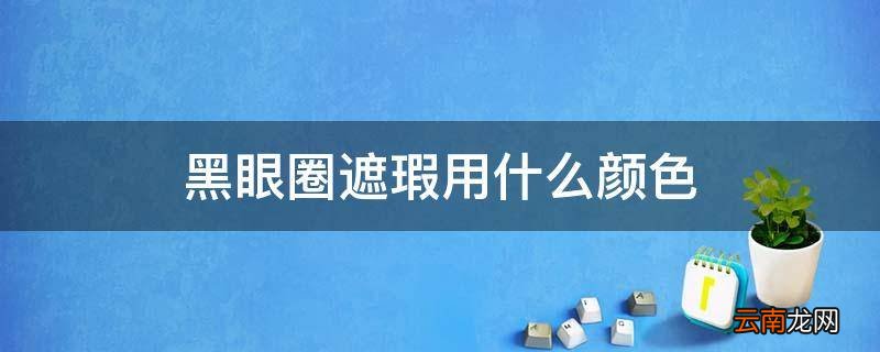 黑眼圈遮瑕用什么颜色