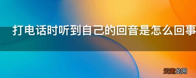 打电话时听到自己的回音是怎么回事