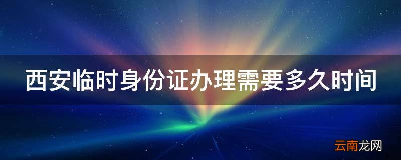 西安临时身份证办理需要多久时间