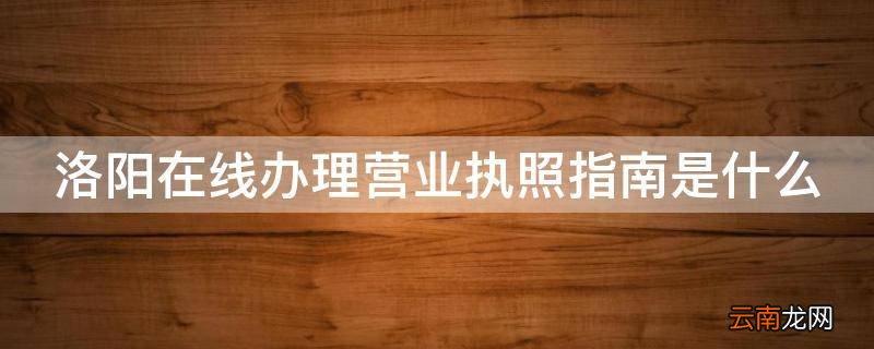 洛阳在线办理营业执照指南是什么