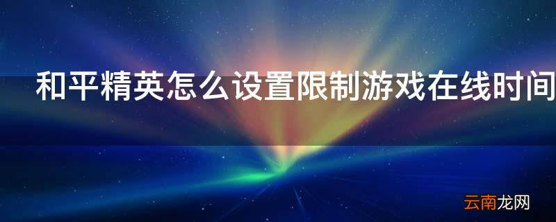 和平精英怎么设置限制游戏在线时间