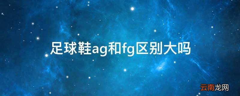 足球鞋ag和fg区别大吗