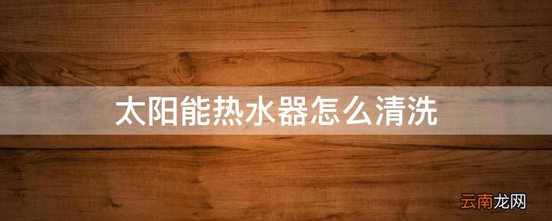 太阳能热水器怎么清洗