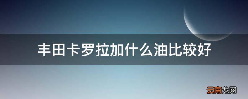 丰田卡罗拉加什么油比较好