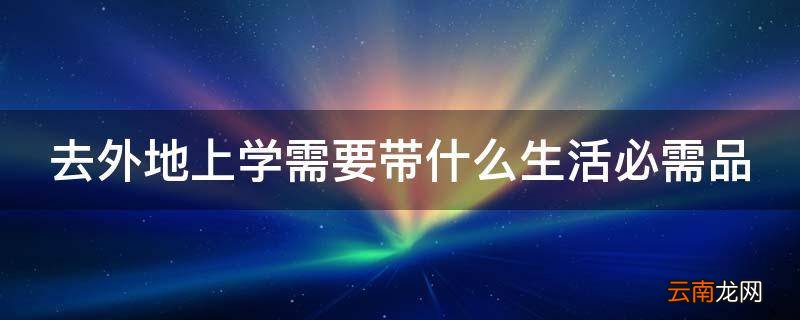 去外地上学需要带什么生活必需品