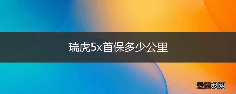 瑞虎5x首保多少公里