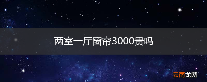 两室一厅窗帘3000贵吗