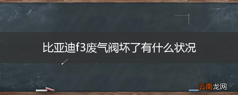 比亚迪f3废气阀坏了有什么状况