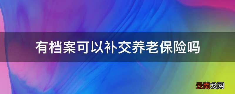 有档案可以补交养老保险吗