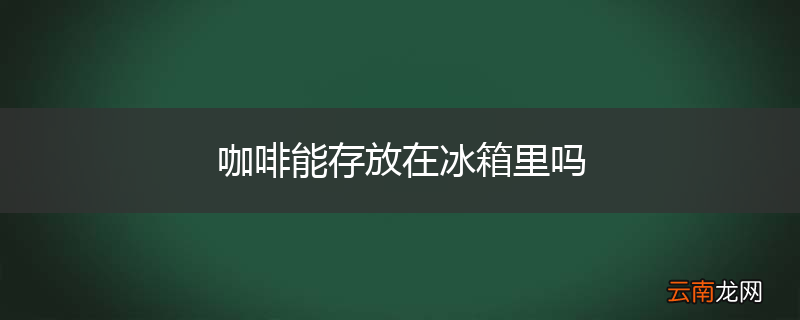 咖啡能存放在冰箱里吗