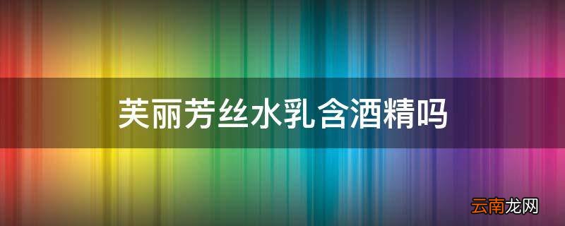 芙丽芳丝水乳含酒精吗