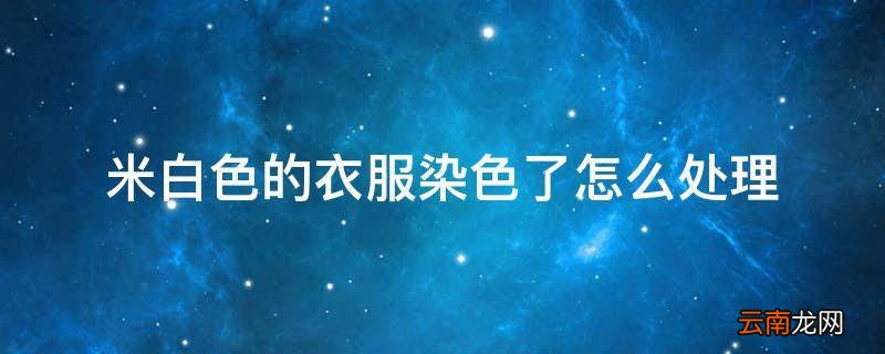 米白色的衣服染色了怎么处理