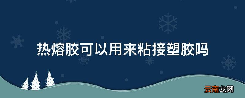 热熔胶可以用来粘接塑胶吗