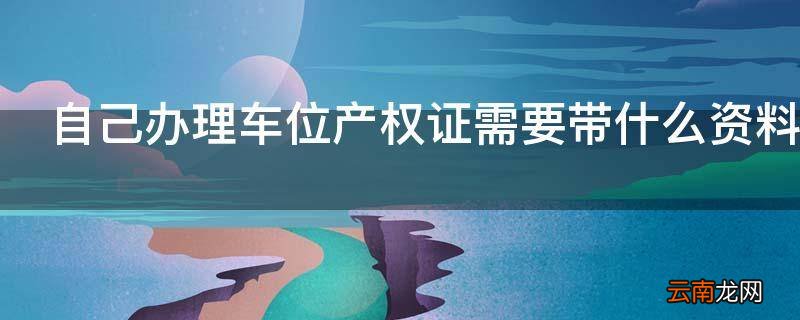 自己办理车位产权证需要带什么资料
