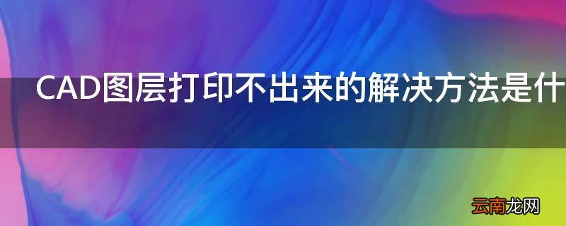 CAD图层打印不出来的解决方法是什么