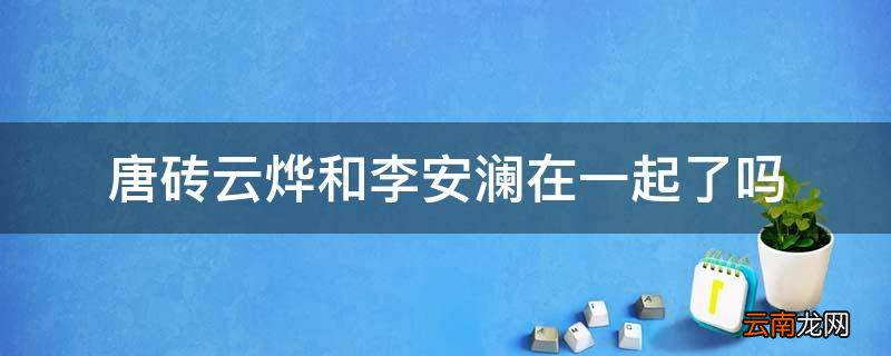 唐砖云烨和李安澜在一起了吗