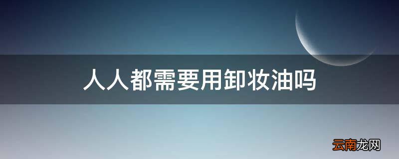人人都需要用卸妆油吗