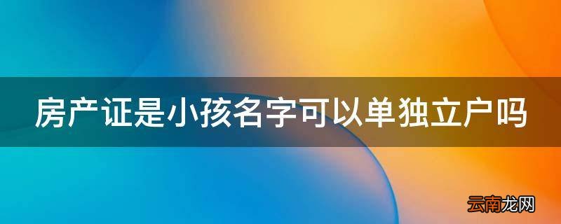 房产证是小孩名字可以单独立户吗