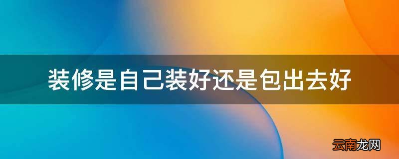 装修是自己装好还是包出去好