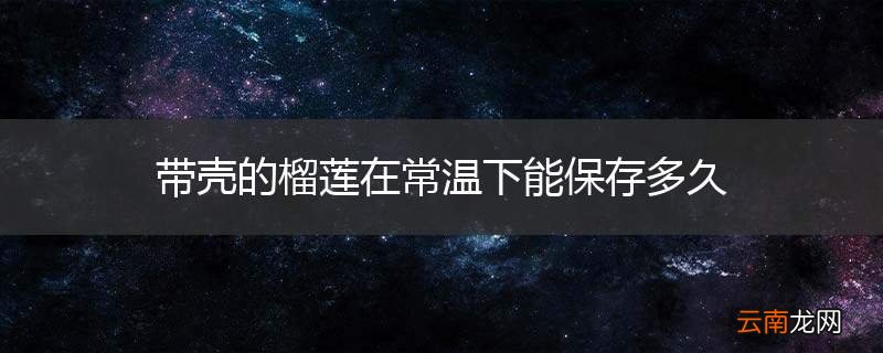 带壳的榴莲在常温下能保存多久