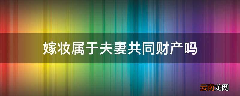 嫁妆属于夫妻共同财产吗
