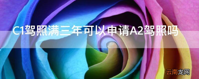 C1驾照满三年可以申请A2驾照吗