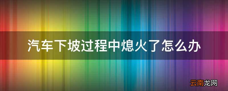 汽车下坡过程中熄火了怎么办
