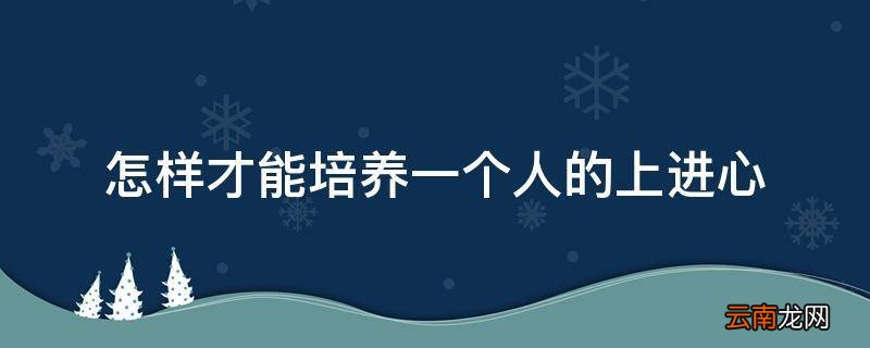 怎样才能培养一个人的上进心