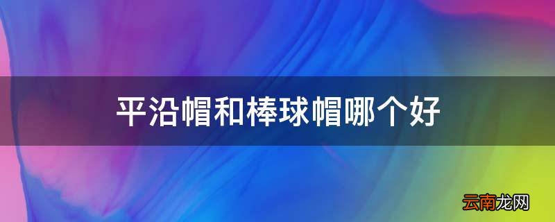 平沿帽和棒球帽哪个好