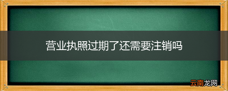 营业执照过期了还需要注销吗