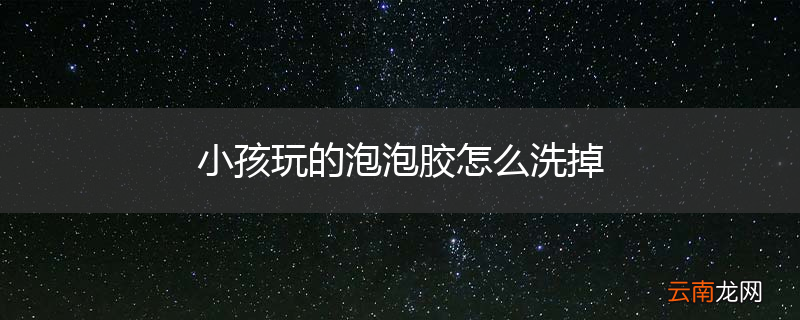 小孩玩的泡泡胶怎么洗掉