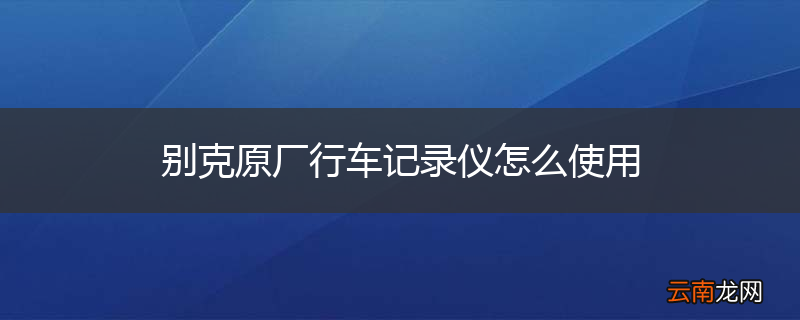 别克原厂行车记录仪怎么使用