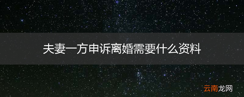 夫妻一方申诉离婚需要什么资料