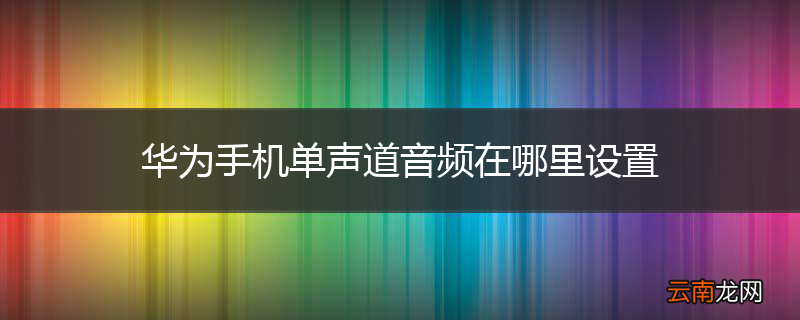 华为手机单声道音频在哪里设置