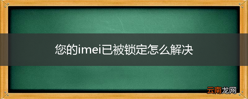 您的imei已被锁定怎么解决
