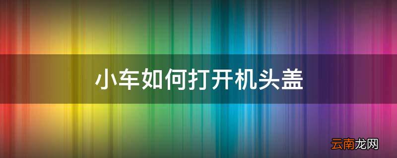 小车如何打开机头盖
