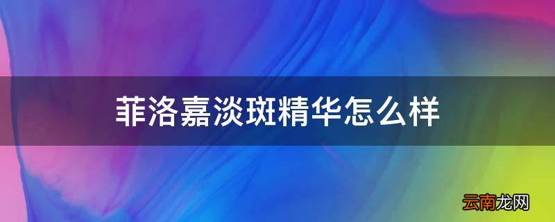 菲洛嘉淡斑精华怎么样