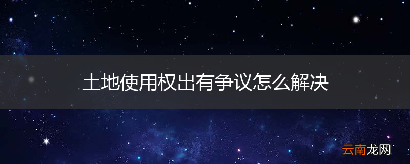 土地使用权出有争议怎么解决